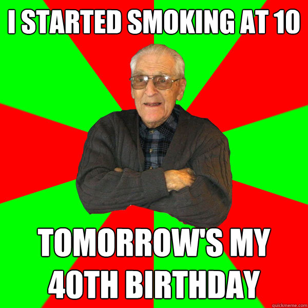 i started smoking at 10 tomorrow's my 40th birthday  Bachelor Grandpa