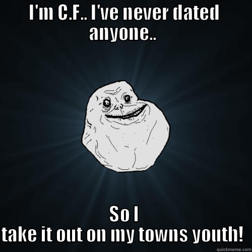 I'M C.F.. I'VE NEVER DATED ANYONE..  SO I TAKE IT OUT ON MY TOWNS YOUTH!  Forever Alone