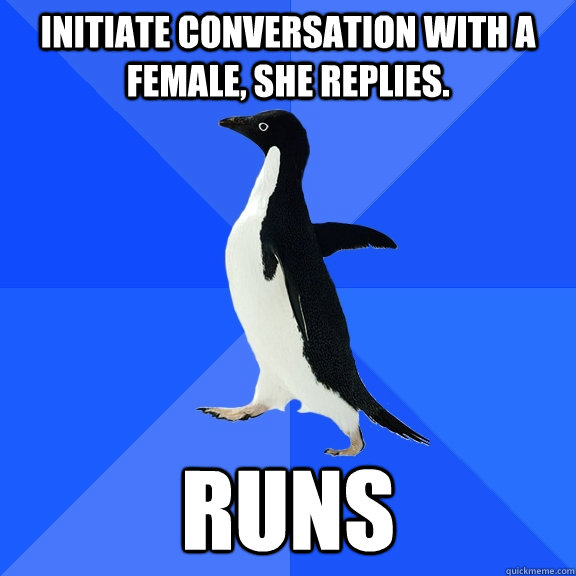 Initiate conversation with a female, She replies. RUNS  Socially Awkward Penguin