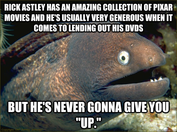 Rick Astley has an amazing collection of Pixar movies and he's usually very generous when it comes to lending out his DVDs but he's never gonna give you 