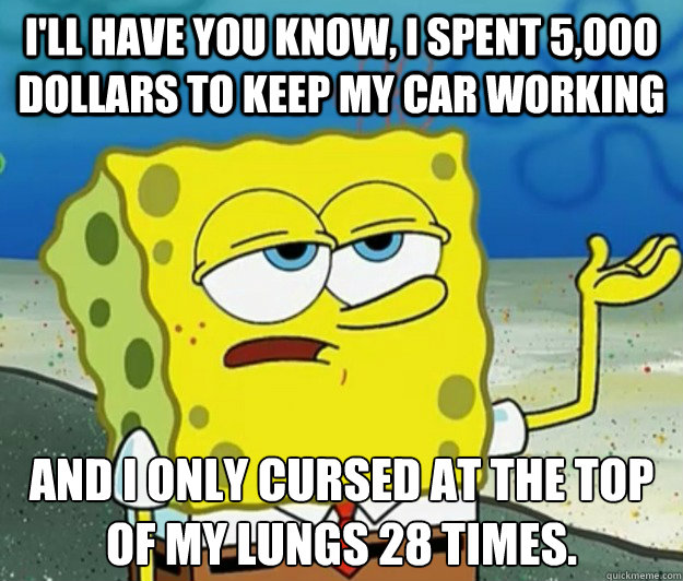 I'll have you know, I spent 5,000 dollars to keep my car working And I only cursed at the top of my lungs 28 times.  Tough Spongebob