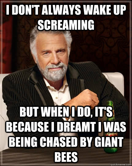 I don't always wake up screaming but when I do, it's because I dreamt I was being chased by giant bees  The Most Interesting Man In The World