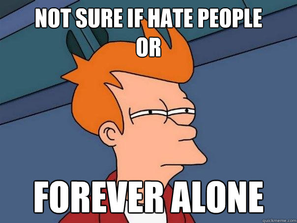 Not Sure if hate people
or Forever alone  Futurama Fry