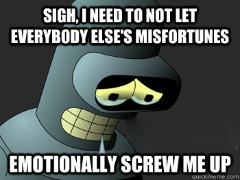 Sigh, I need to not let everybody else's misfortunes EMOTIONALLY SCREW ME UP  Sad Bender