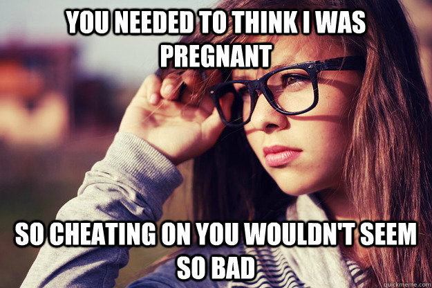 you needed to think i was pregnant so cheating on you wouldn't seem so bad  Rebound Girlfriend