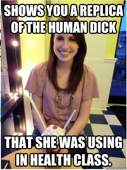 shows you a replica of the human dick that she was using in health class.  Misunderstood Girlfriend