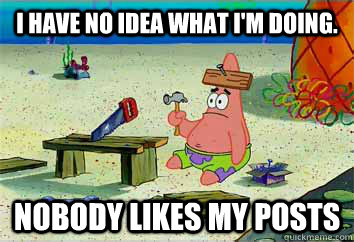 I have no idea what I'm doing. Nobody likes my posts  I have no idea what Im doing - Patrick Star