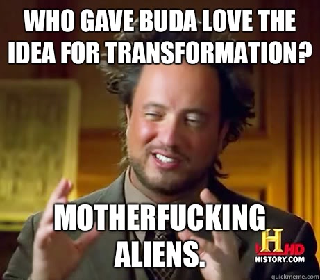 Who gave buda love the idea for transformation? Motherfucking aliens.  Ancient Aliens Earthquake