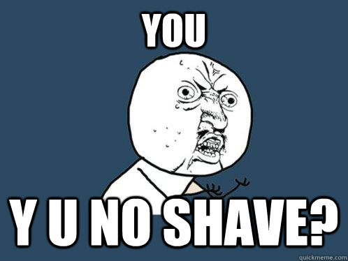 YOU y u no shave? - YOU y u no shave?  Y U No