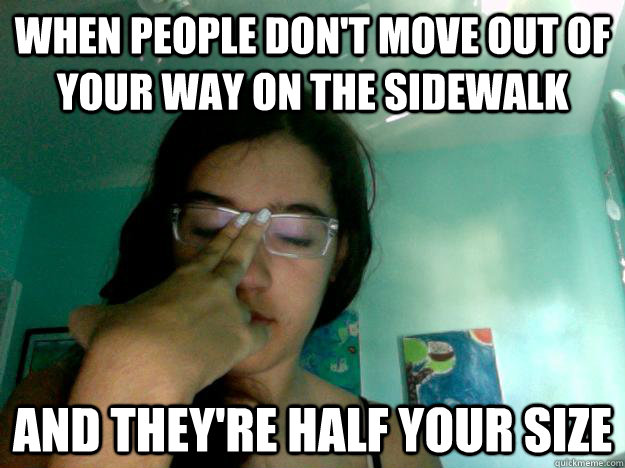 When people don't move out of your way on the sidewalk and they're half your size - When people don't move out of your way on the sidewalk and they're half your size  Surroundedbyidiots