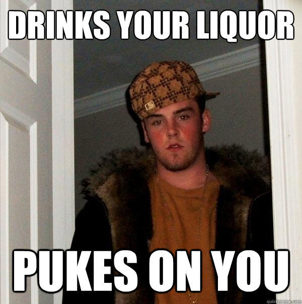 DRINKS YOUR LIQUOR PUKES ON YOU  - DRINKS YOUR LIQUOR PUKES ON YOU   Scumbag Steve