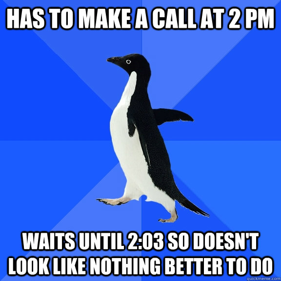 Has to make a call at 2 PM Waits until 2:03 so doesn't look like nothing better to do  Socially Awkward Penguin