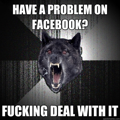 Have a problem on facebook? FUCKING DEAL WITH IT  Insanity Wolf