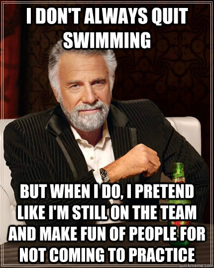 I don't always quit swimming but when I do, I pretend like I'm still on the team and make fun of people for not coming to practice  The Most Interesting Man In The World