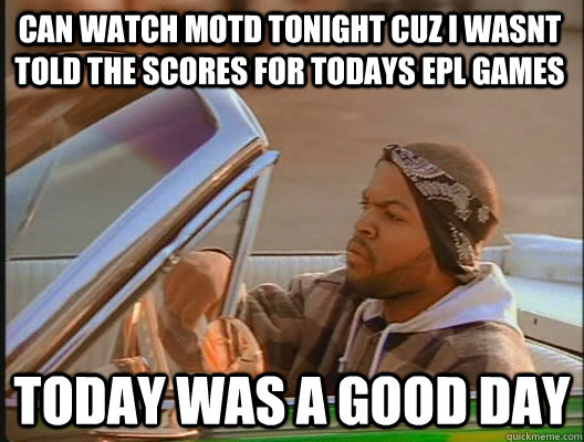 can watch MOTD tonight cuz i wasnt told the scores for todays EPL games Today was a good day  today was a good day