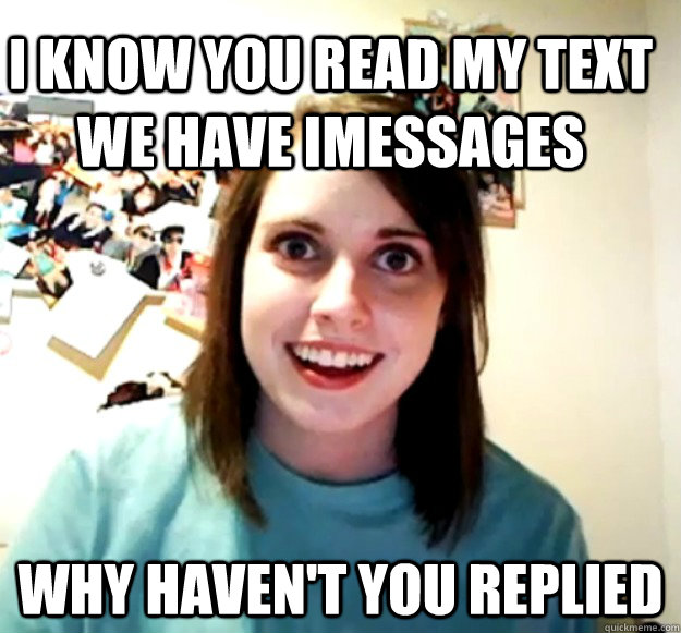 i know you read my text we have imessages why haven't you replied  Overly Attached Girlfriend