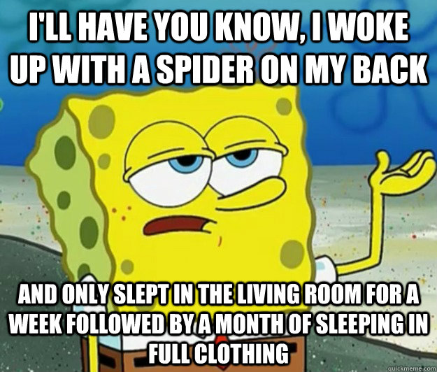 I'll have you know, I woke up with a spider on my back and only slept in the living room for a week followed by a month of sleeping in full clothing  Tough Spongebob