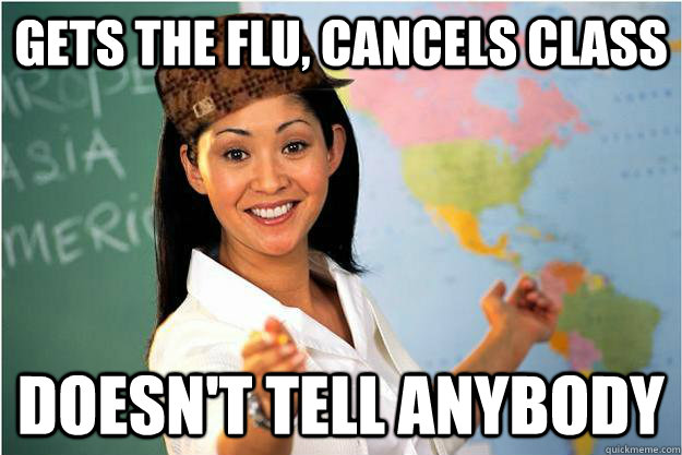 gets the flu, cancels class doesn't tell anybody  Scumbag Teacher