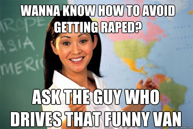 wanna know how to avoid getting raped? ask the guy who drives that funny van  Unhelpful High School Teacher