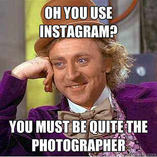 Oh you use instagram? You must be quite the photographer  Condescending Wonka