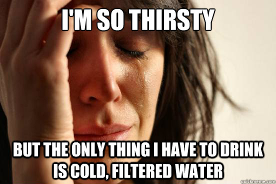 I'm so thirsty but the only thing I have to drink is cold, filtered water  First World Problems