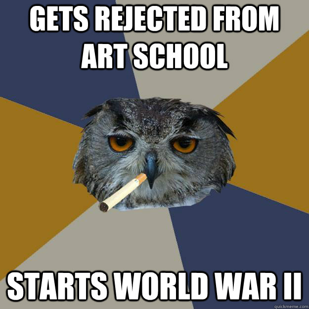 Gets rejected from Art School Starts World War II - Gets rejected from Art School Starts World War II  Art Student Owl