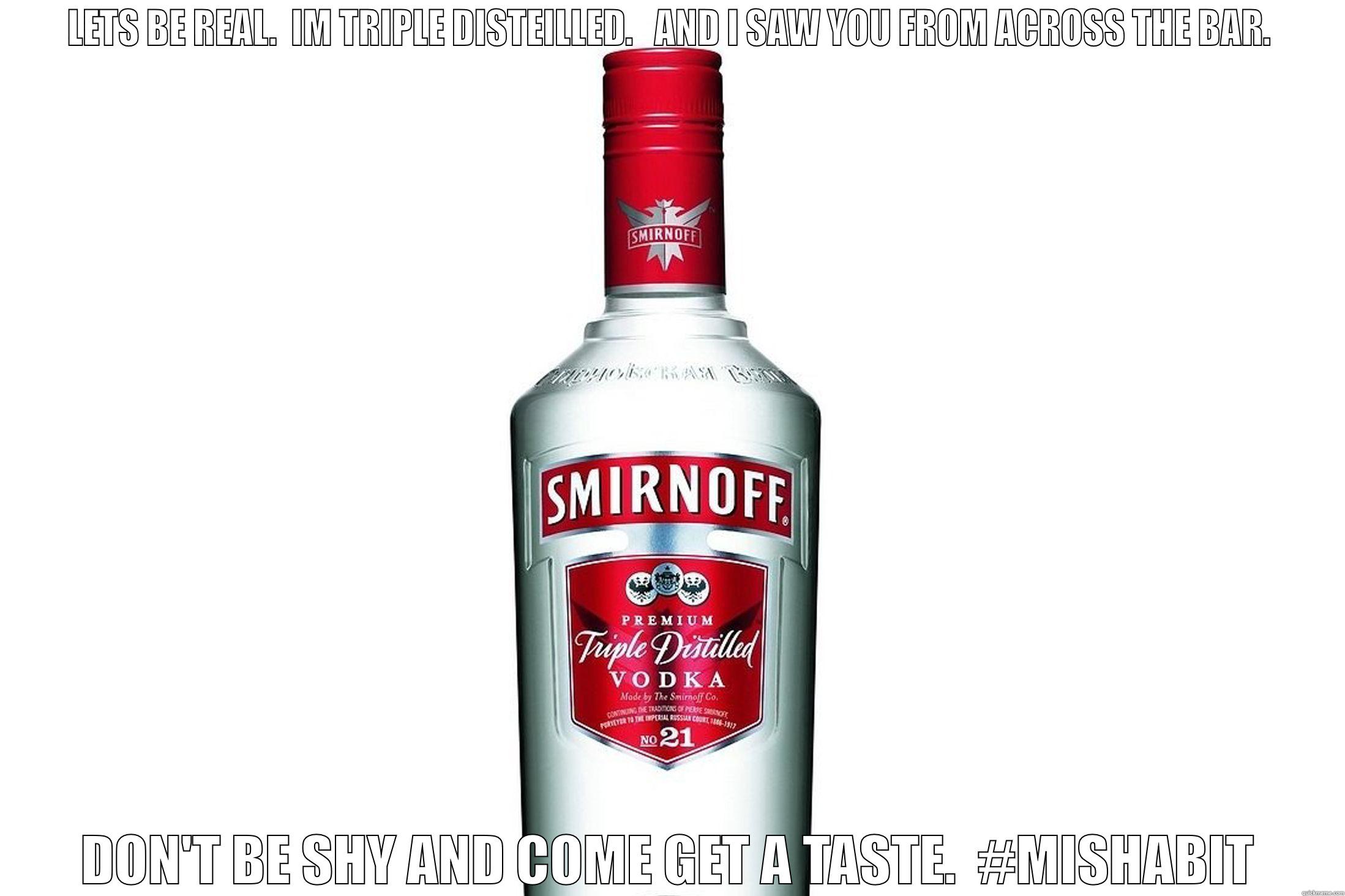 To Goofy  - LETS BE REAL.  IM TRIPLE DISTEILLED.   AND I SAW YOU FROM ACROSS THE BAR. DON'T BE SHY AND COME GET A TASTE.  #MISHABIT Misc