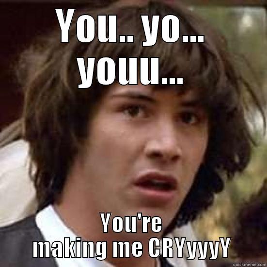 YOU.. YO... YOUU... YOU'RE MAKING ME CRYYYYY conspiracy keanu