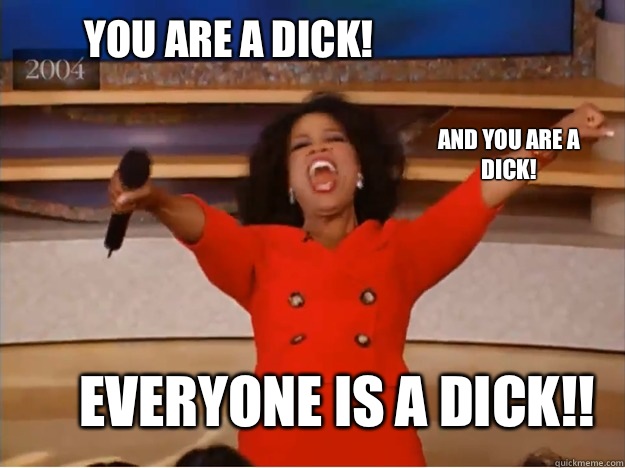 You are a dick! Everyone is a dick!! And you are a dick!   oprah you get a car