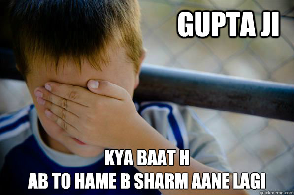 gupta ji  kya baat h 
ab to hame b sharm aane lagi  Confession kid