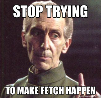 stop trying to make fetch happen  Admonishing Tarkin