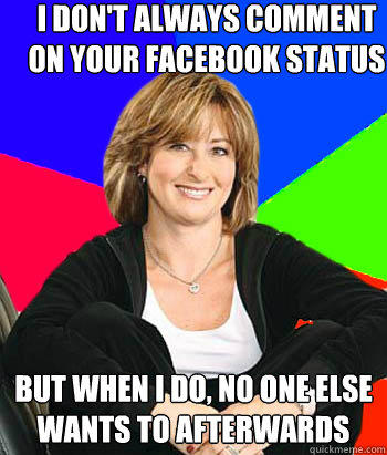 I don't always comment on your facebook status but when i do, no one else wants to afterwards  