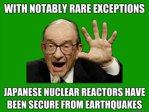 with notably rare exceptions Japanese nuclear reactors have been secure from earthquakes  Exceptional Alan Greenspan