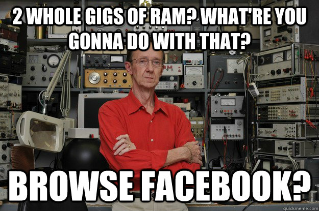 2 whole gigs of ram? what're you gonna do with that? Browse Facebook?  neat nerd ned