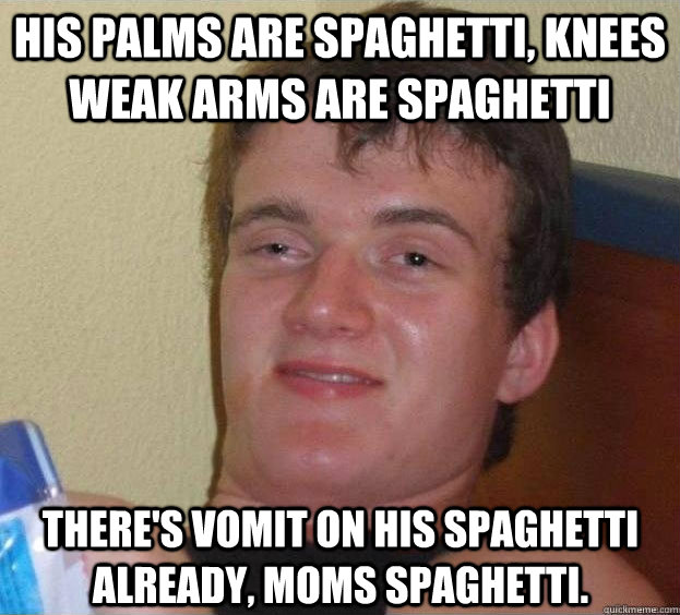 His palms are spaghetti, knees weak arms are spaghetti  there's vomit on his spaghetti already, moms spaghetti.   The High Guy