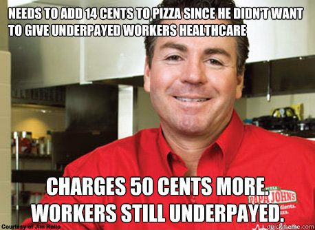 Needs to add 14 cents to pizza since he didn't want to give underpayed workers healthcare charges 50 cents more.  Workers still underpayed. - Needs to add 14 cents to pizza since he didn't want to give underpayed workers healthcare charges 50 cents more.  Workers still underpayed.  Scumbag John Schnatter