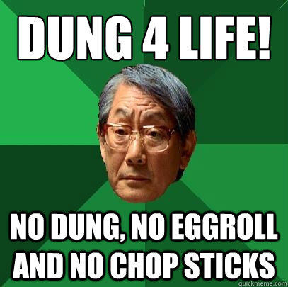 Dung 4 Life!
 No Dung, NO EGGROLL And no chop Sticks   High Expectations Asian Father