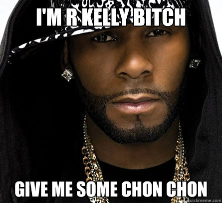 i'm r kelly bitch give me some chon chon - i'm r kelly bitch give me some chon chon  Crisis R Kelly