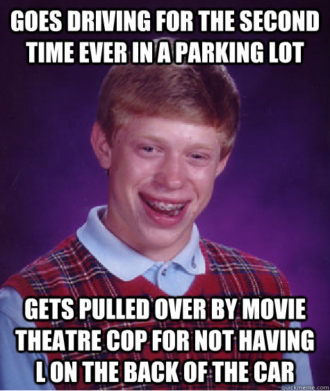 Goes driving for the second time ever in a parking lot Gets pulled over by movie theatre cop for not having L on the back of the car - Goes driving for the second time ever in a parking lot Gets pulled over by movie theatre cop for not having L on the back of the car  Bad Luck Brian