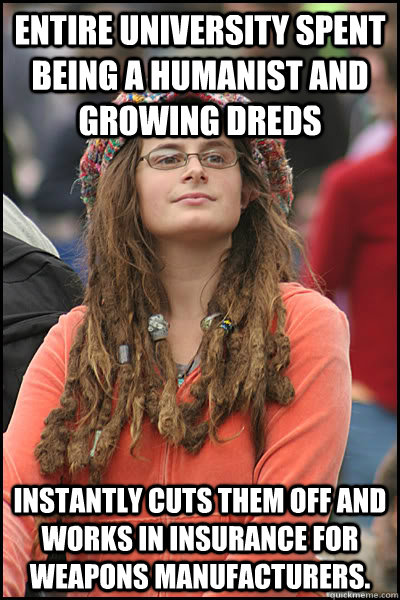 Entire university spent being a humanist and growing dreds instantly cuts them off and works in insurance for weapons manufacturers.   College Liberal