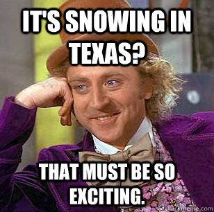 It's snowing in Texas? That must be so exciting.  Condescending Wonka