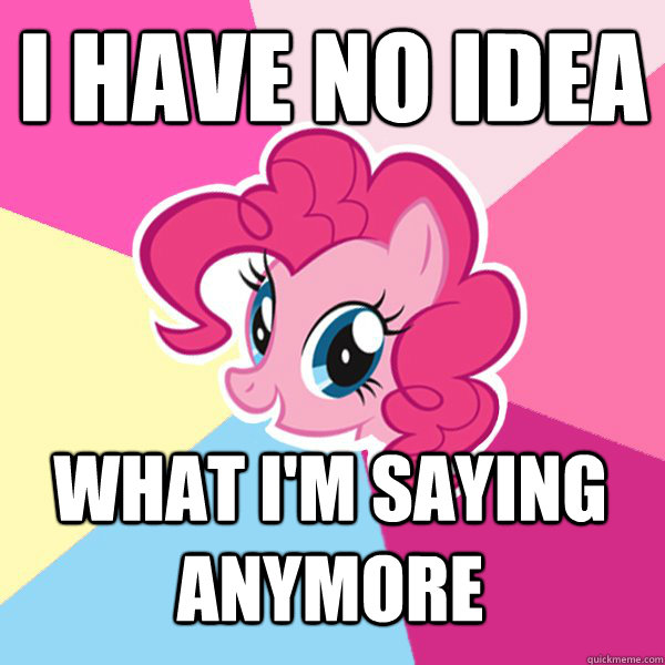 I have no idea what i'm saying anymore  Pinkie Pie