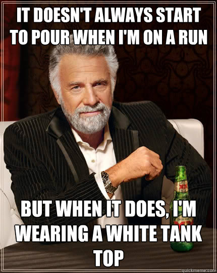 It doesn't always start to pour when I'm on a run  but when it does, I'm wearing a white tank top - It doesn't always start to pour when I'm on a run  but when it does, I'm wearing a white tank top  The Most Interesting Man In The World