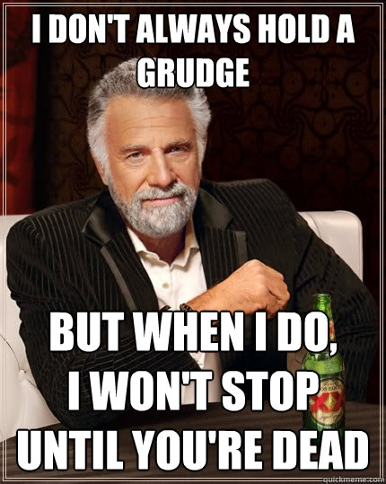 I don't always hold a grudge But when I do, 
i won't stop until you're dead - I don't always hold a grudge But when I do, 
i won't stop until you're dead  The Most Interesting Man In The World