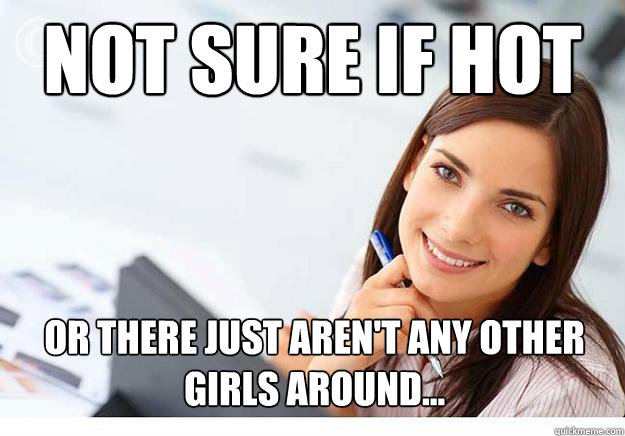 not sure if hot or there just aren't any other girls around... - Hot