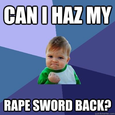 Can I haz my rape sword back?  Success Kid