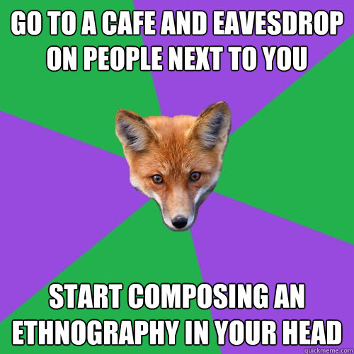 Go to a cafe and eavesdrop on people next to you Start composing an ethnography in your head  Anthropology Major Fox