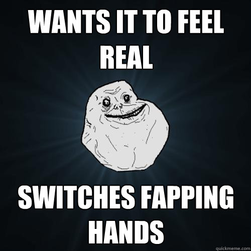 Wants it to feel real switches fapping hands - Wants it to feel real switches fapping hands  Forever Alone