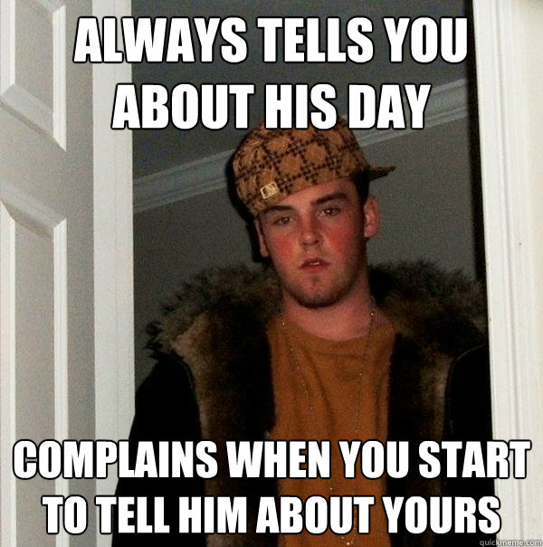 always tells you 
about his day complains when you start to tell him about yours - always tells you 
about his day complains when you start to tell him about yours  Scumbag Steve