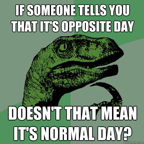 If someone tells you that it's opposite day Doesn't that mean it's normal day? - If someone tells you that it's opposite day Doesn't that mean it's normal day?  Philosoraptor